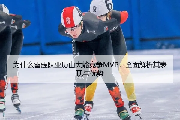 为什么雷霆队亚历山大能竞争MVP：全面解析其表现与优势